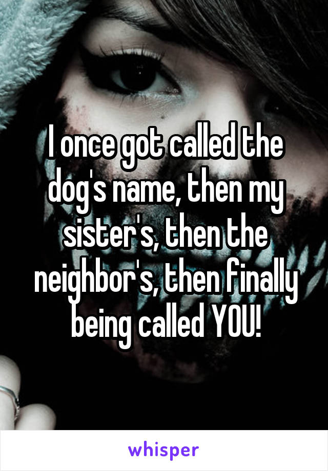 I once got called the dog's name, then my sister's, then the neighbor's, then finally being called YOU!
