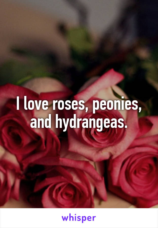 I love roses, peonies, and hydrangeas.