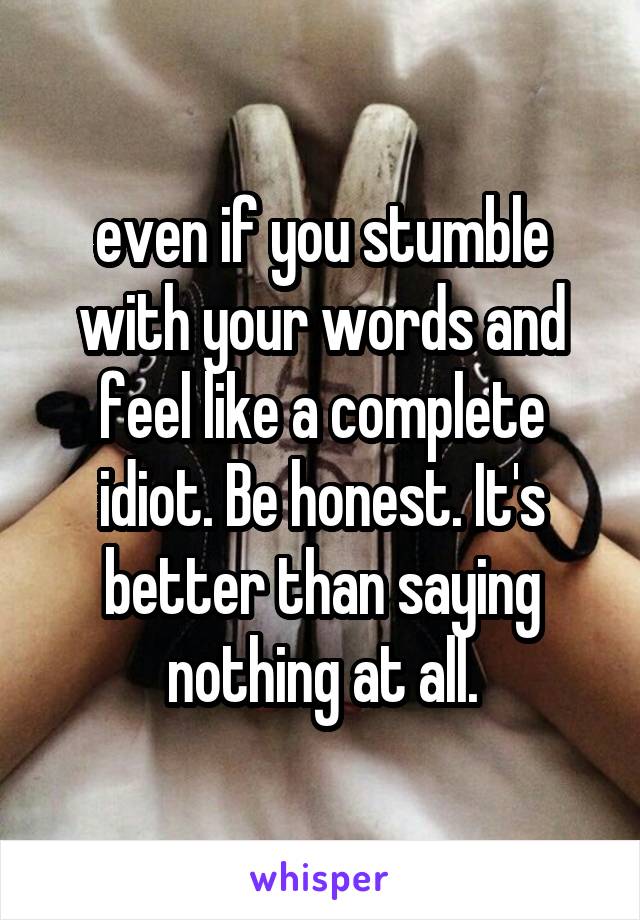 even if you stumble with your words and feel like a complete idiot. Be honest. It's better than saying nothing at all.