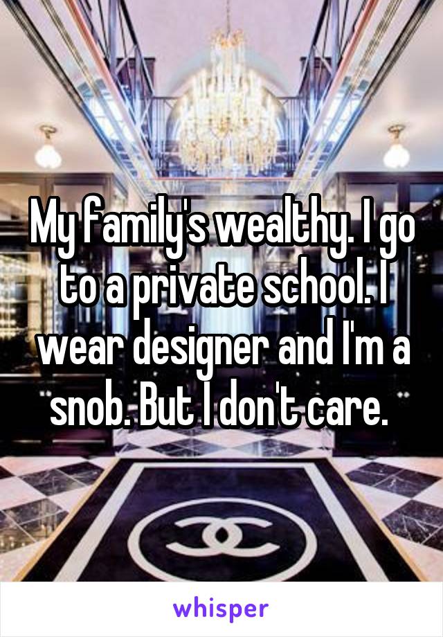 My family's wealthy. I go to a private school. I wear designer and I'm a snob. But I don't care. 