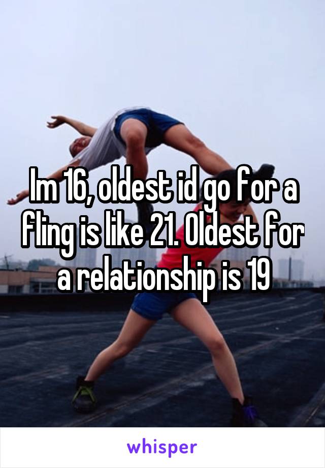 Im 16, oldest id go for a fling is like 21. Oldest for a relationship is 19