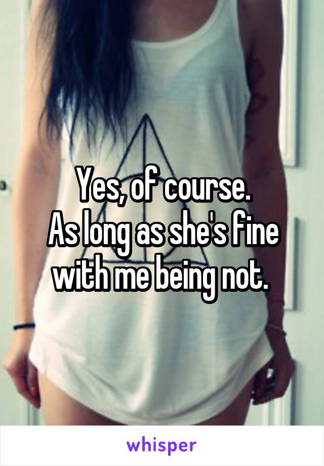 Yes, of course.
As long as she's fine with me being not. 