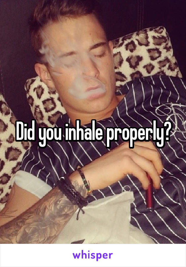 Did you inhale properly?