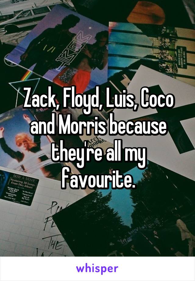 Zack, Floyd, Luis, Coco and Morris because they're all my favourite.