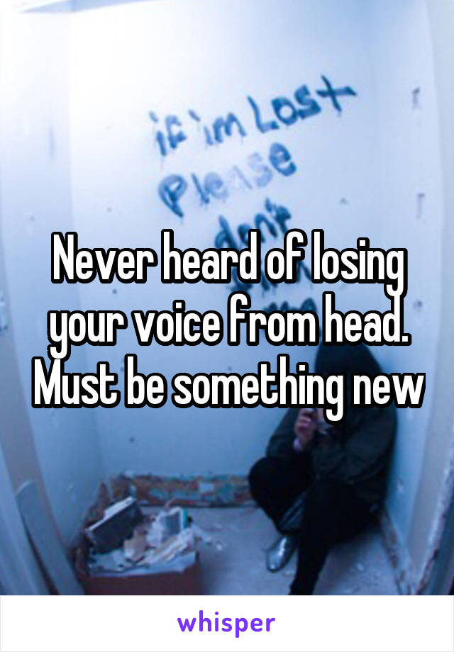 Never heard of losing your voice from head. Must be something new