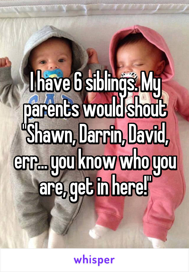 I have 6 siblings. My parents would shout "Shawn, Darrin, David, err... you know who you are, get in here!"