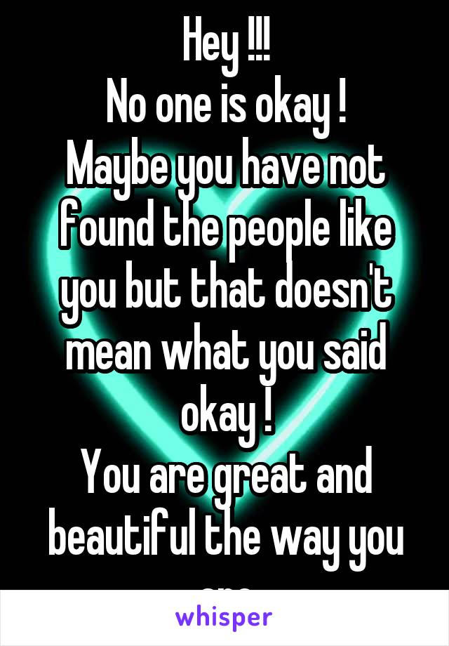 Hey !!!
No one is okay !
Maybe you have not found the people like you but that doesn't mean what you said okay !
You are great and beautiful the way you are