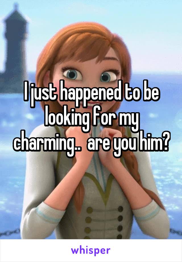I just happened to be looking for my charming..  are you him? 