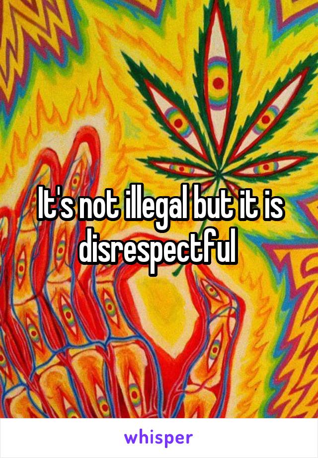 It's not illegal but it is disrespectful 