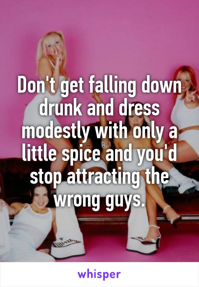 Don't get falling down drunk and dress modestly with only a little spice and you'd stop attracting the wrong guys.