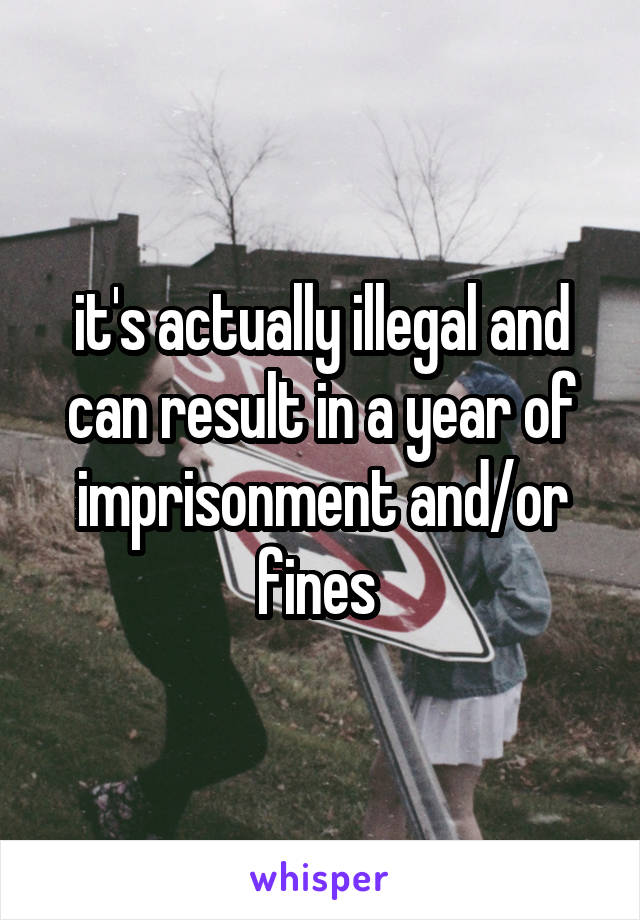 it's actually illegal and can result in a year of imprisonment and/or fines 