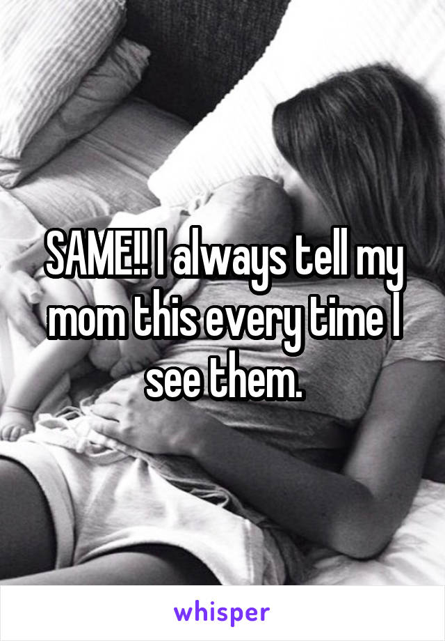 SAME!! I always tell my mom this every time I see them.