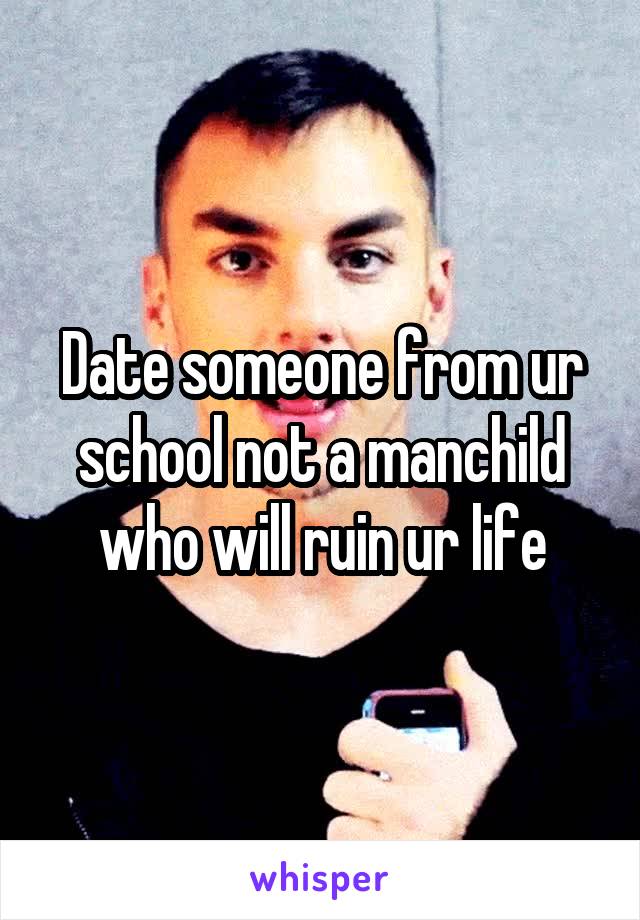 Date someone from ur school not a manchild who will ruin ur life