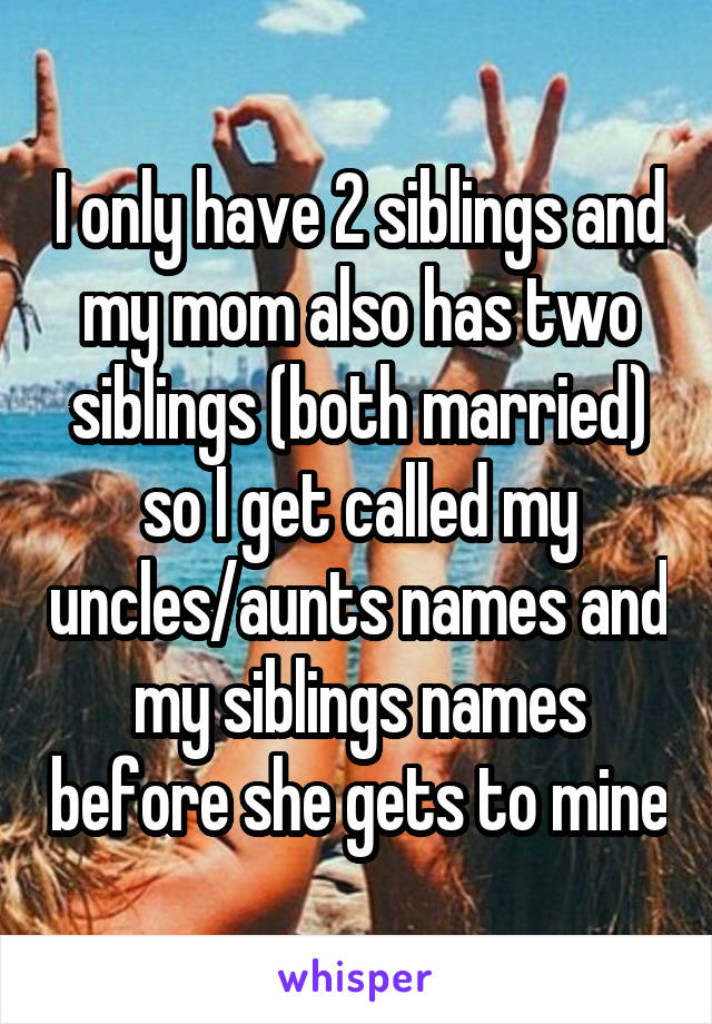 I only have 2 siblings and my mom also has two siblings (both married) so I get called my uncles/aunts names and my siblings names before she gets to mine