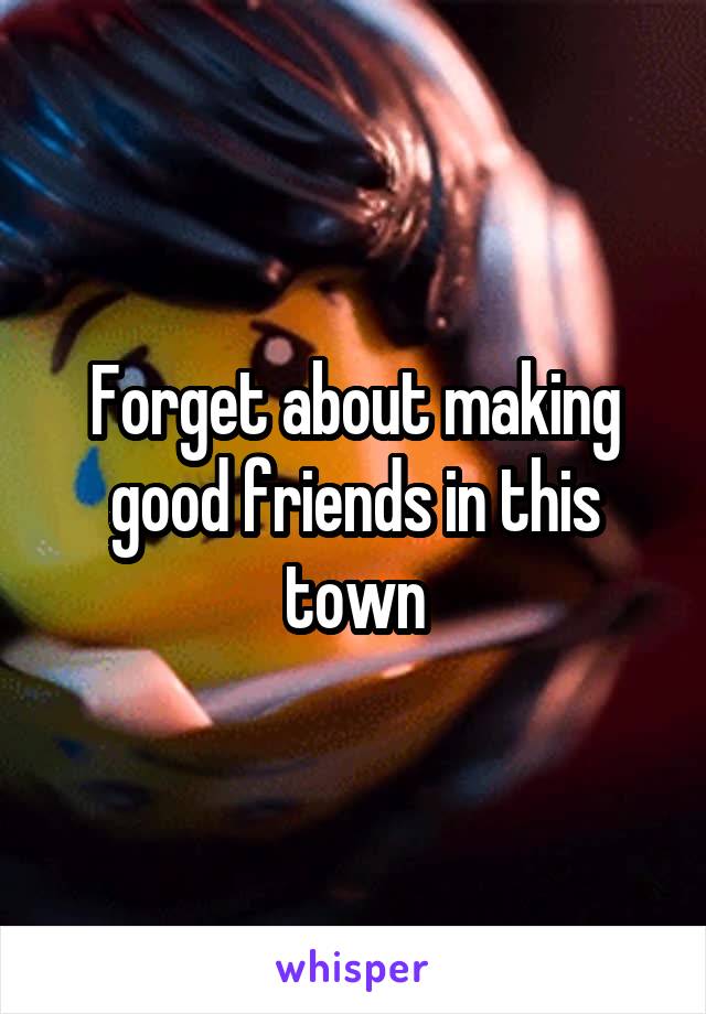 Forget about making good friends in this town