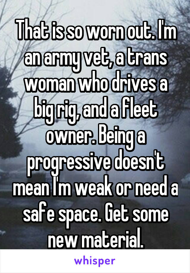 That is so worn out. I'm an army vet, a trans woman who drives a big rig, and a fleet owner. Being a progressive doesn't mean I'm weak or need a safe space. Get some new material.