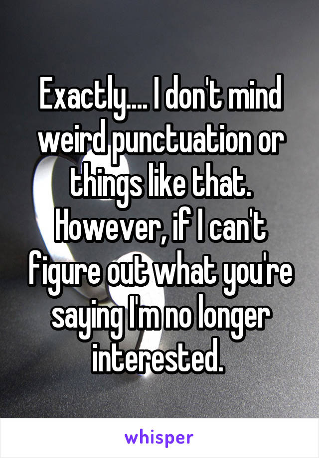 Exactly.... I don't mind weird punctuation or things like that. However, if I can't figure out what you're saying I'm no longer interested. 