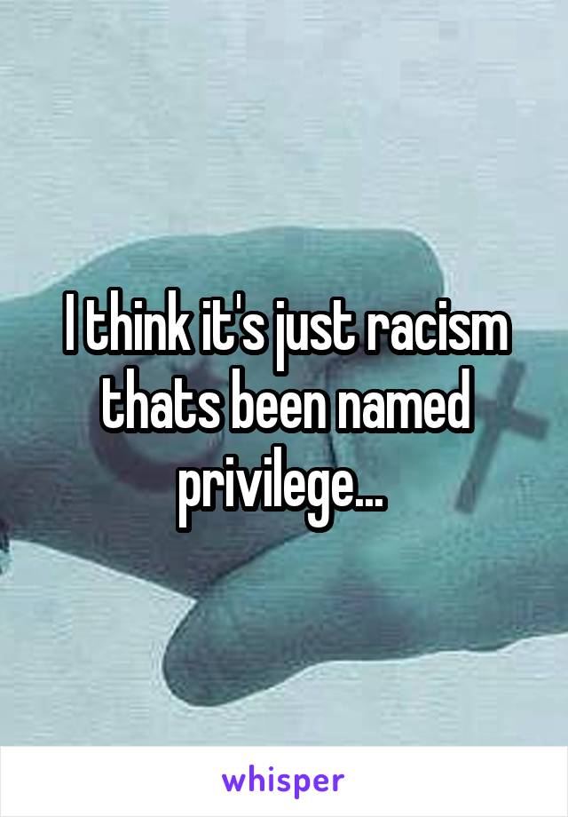 I think it's just racism thats been named privilege... 