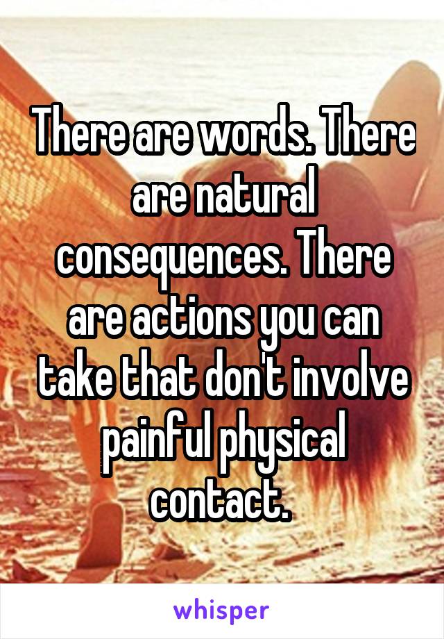 There are words. There are natural consequences. There are actions you can take that don't involve painful physical contact. 