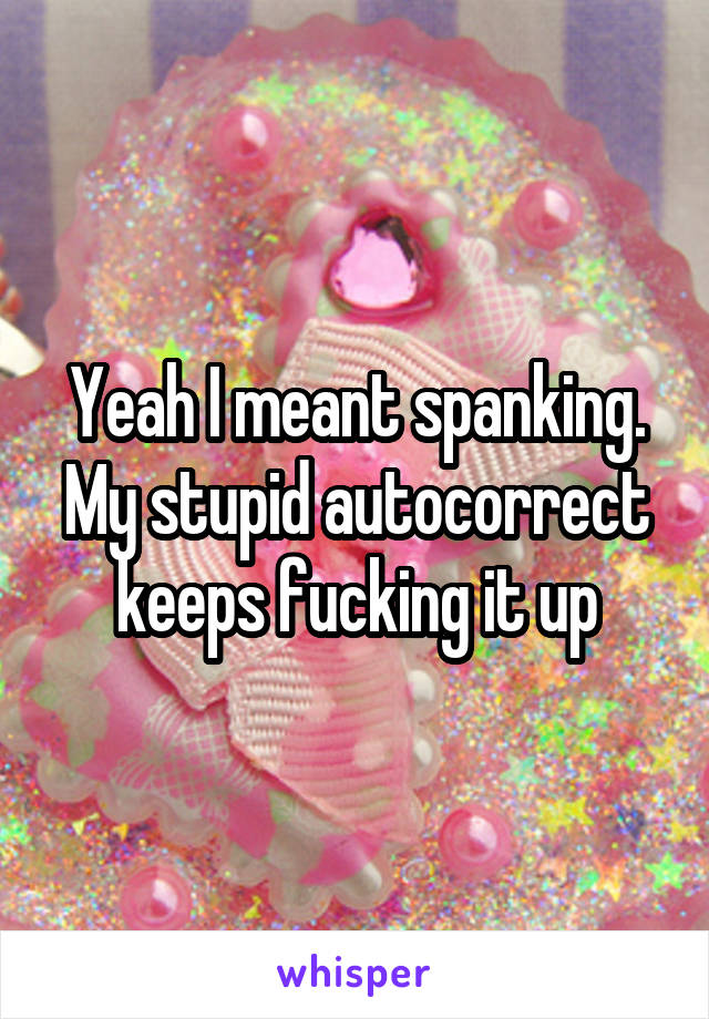Yeah I meant spanking. My stupid autocorrect keeps fucking it up
