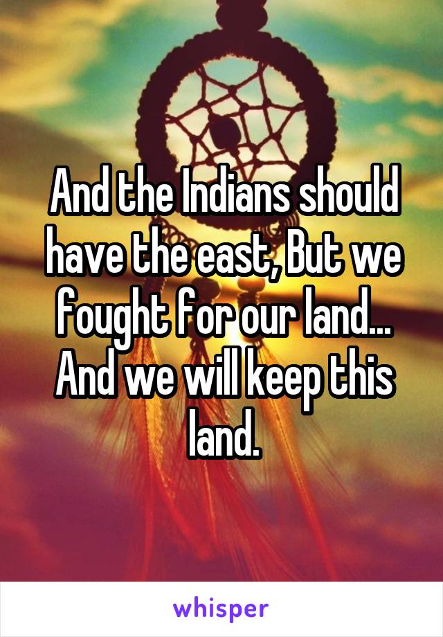 And the Indians should have the east, But we fought for our land... And we will keep this land.