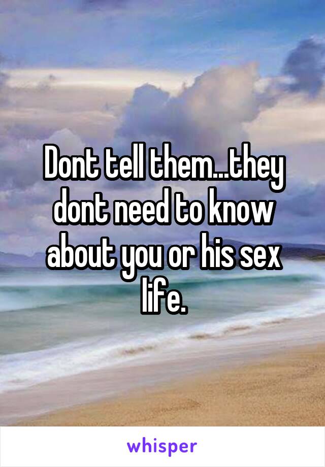 Dont tell them...they dont need to know about you or his sex life.