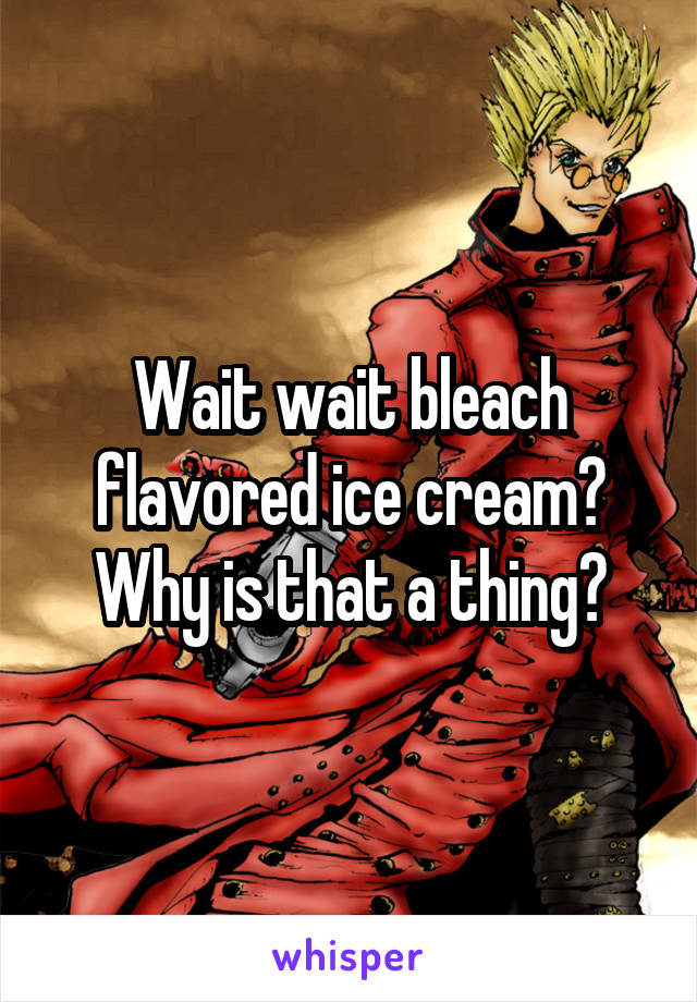 Wait wait bleach flavored ice cream? Why is that a thing?