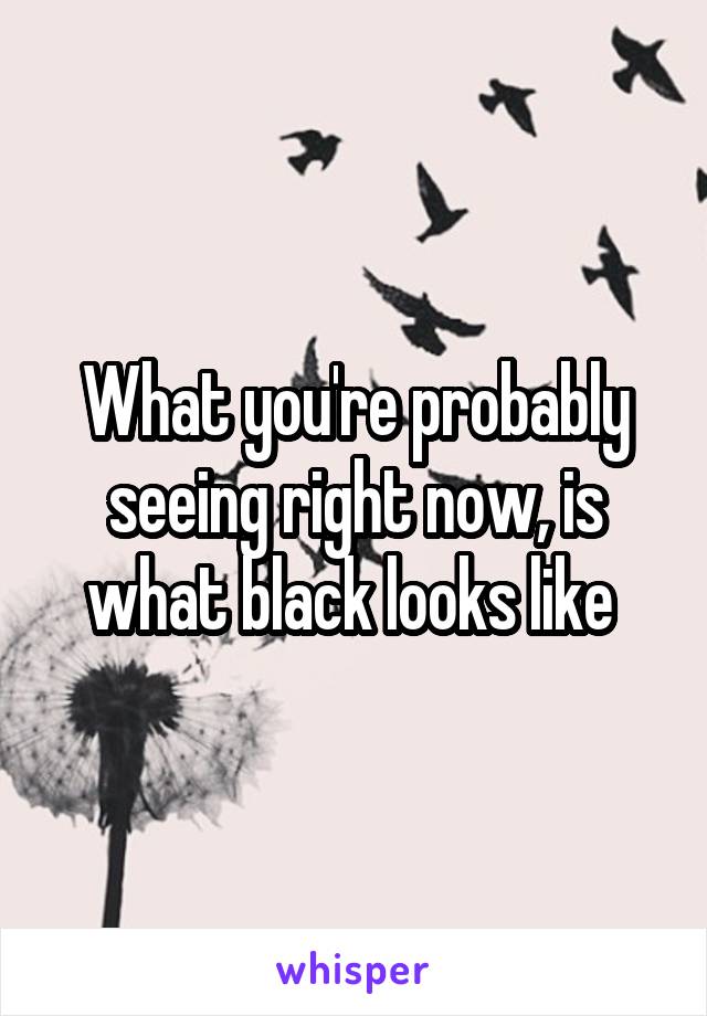 What you're probably seeing right now, is what black looks like 