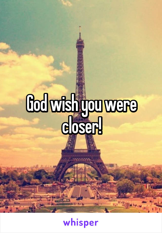 God wish you were closer!