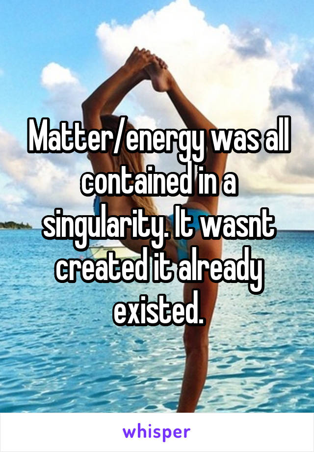 Matter/energy was all contained in a singularity. It wasnt created it already existed.