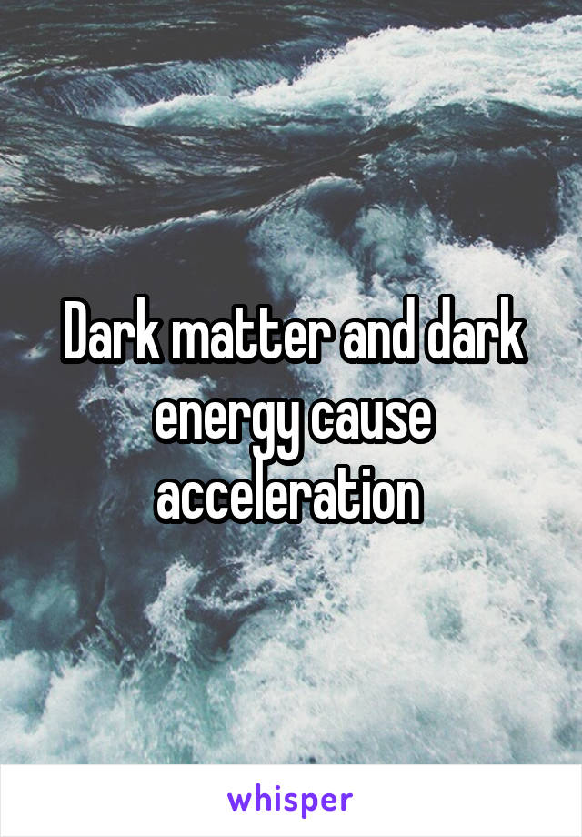 Dark matter and dark energy cause acceleration 