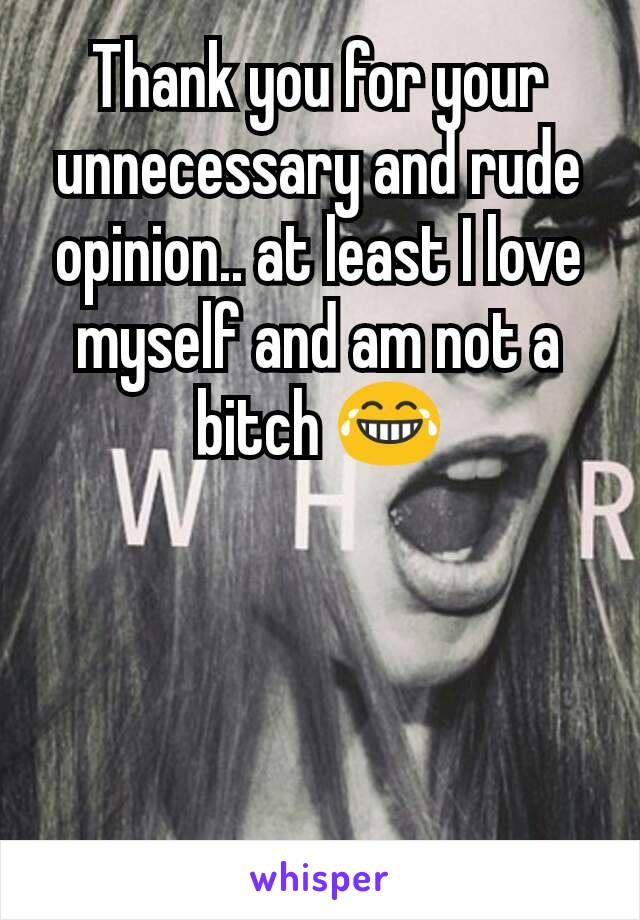 Thank you for your unnecessary and rude opinion.. at least I love myself and am not a bitch 😂