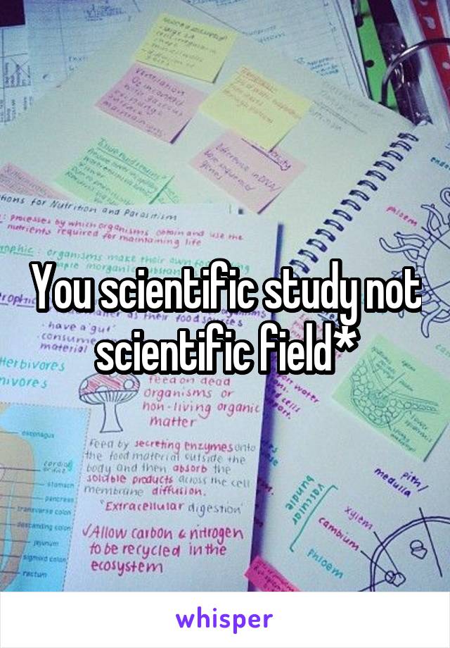 You scientific study not scientific field*