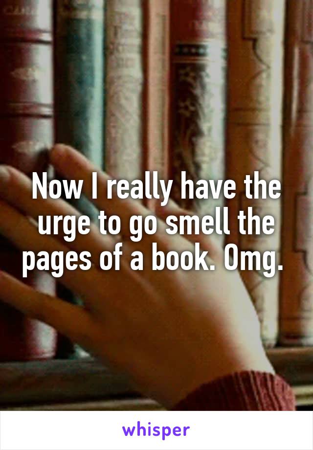 Now I really have the urge to go smell the pages of a book. Omg. 