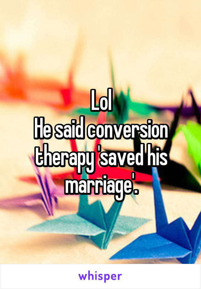 Lol
He said conversion therapy 'saved his marriage'.