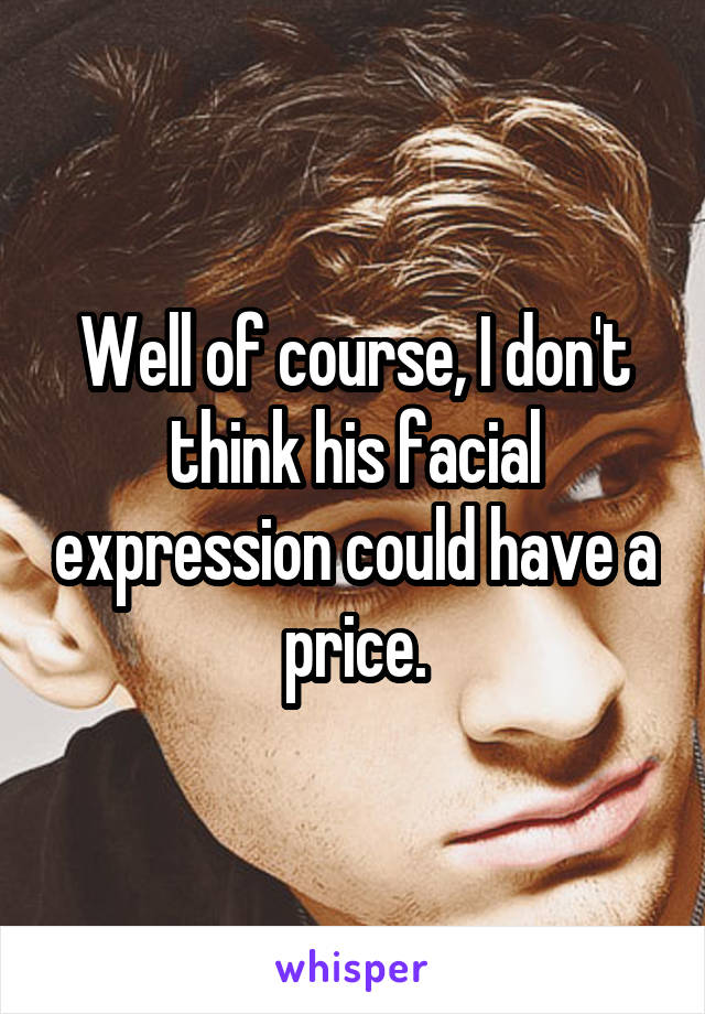 Well of course, I don't think his facial expression could have a price.