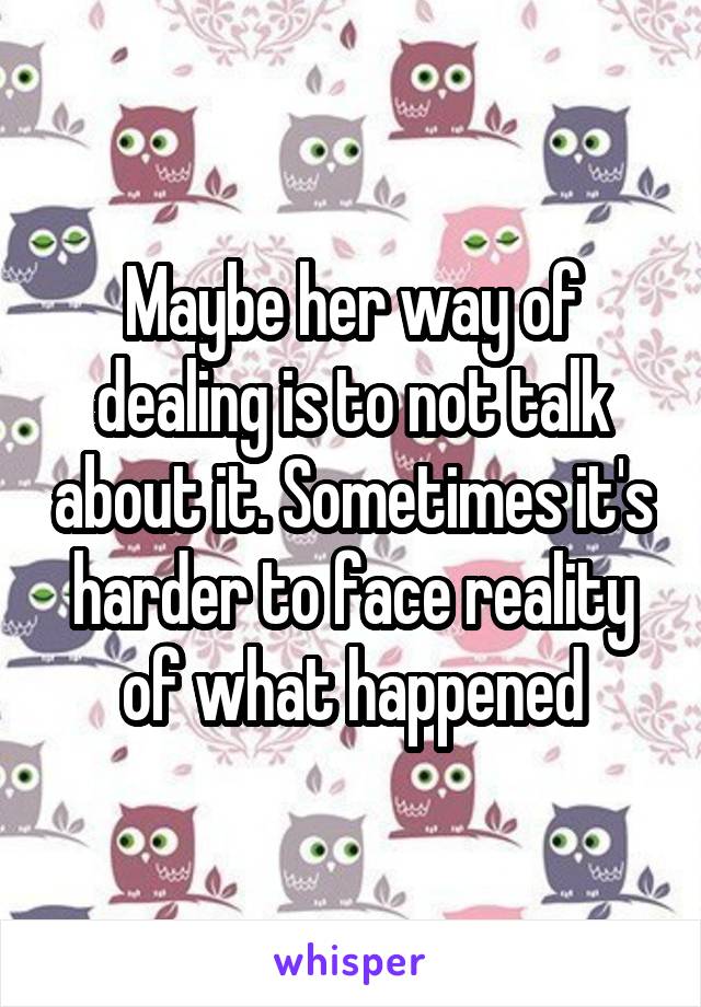 Maybe her way of dealing is to not talk about it. Sometimes it's harder to face reality of what happened
