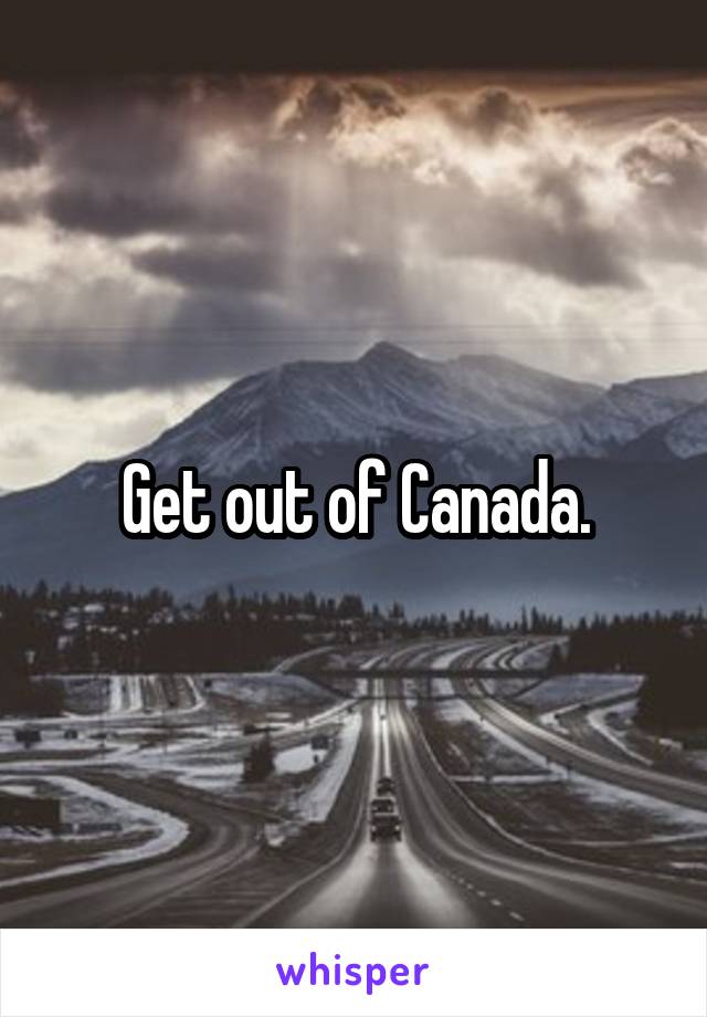 Get out of Canada.
