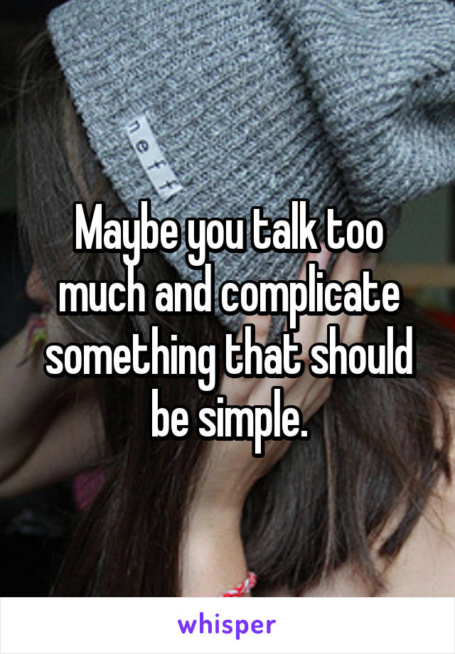 Maybe you talk too much and complicate something that should be simple.