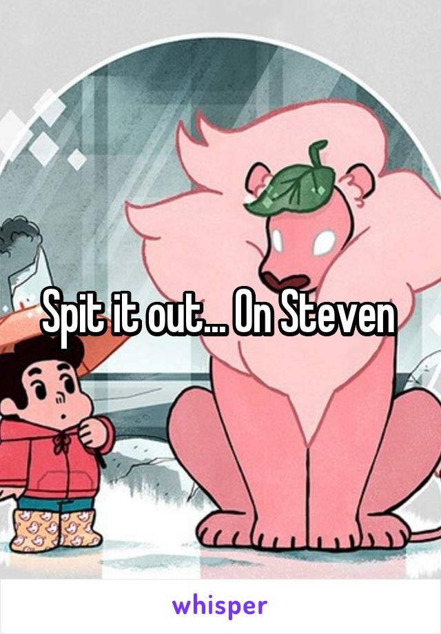 Spit it out... On Steven 