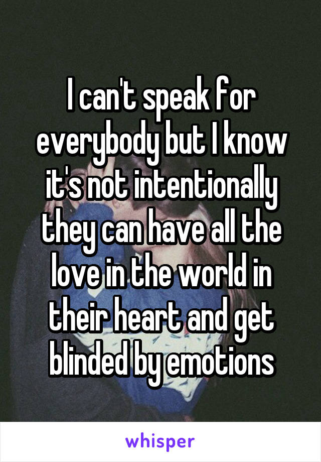 I can't speak for everybody but I know it's not intentionally they can have all the love in the world in their heart and get blinded by emotions