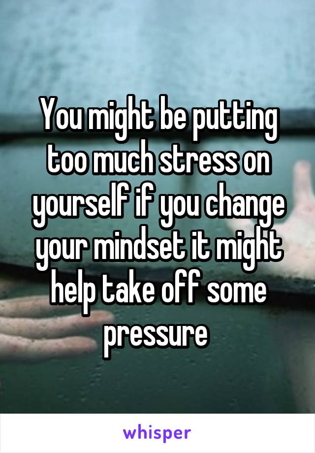 You might be putting too much stress on yourself if you change your mindset it might help take off some pressure 