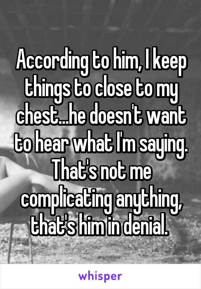According to him, I keep things to close to my chest...he doesn't want to hear what I'm saying. That's not me complicating anything, that's him in denial. 