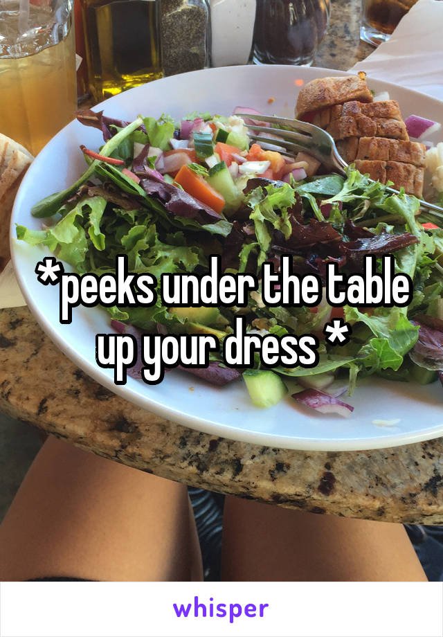 *peeks under the table up your dress *