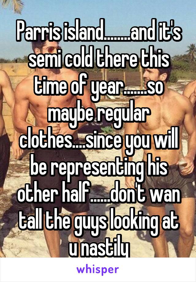 Parris island........and it's semi cold there this time of year.......so maybe regular clothes....since you will be representing his other half......don't wan tall the guys looking at u nastily