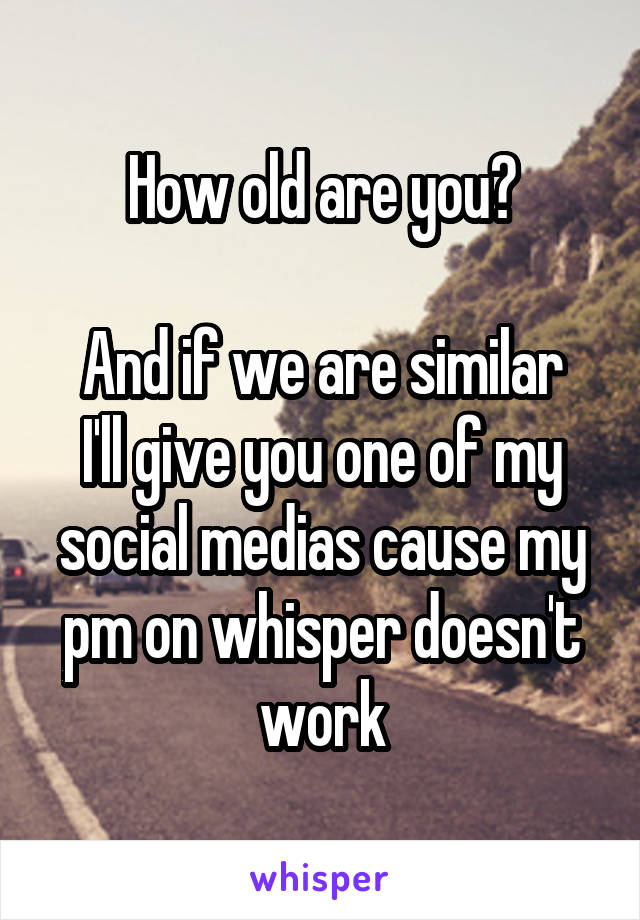 How old are you?

And if we are similar I'll give you one of my social medias cause my pm on whisper doesn't work