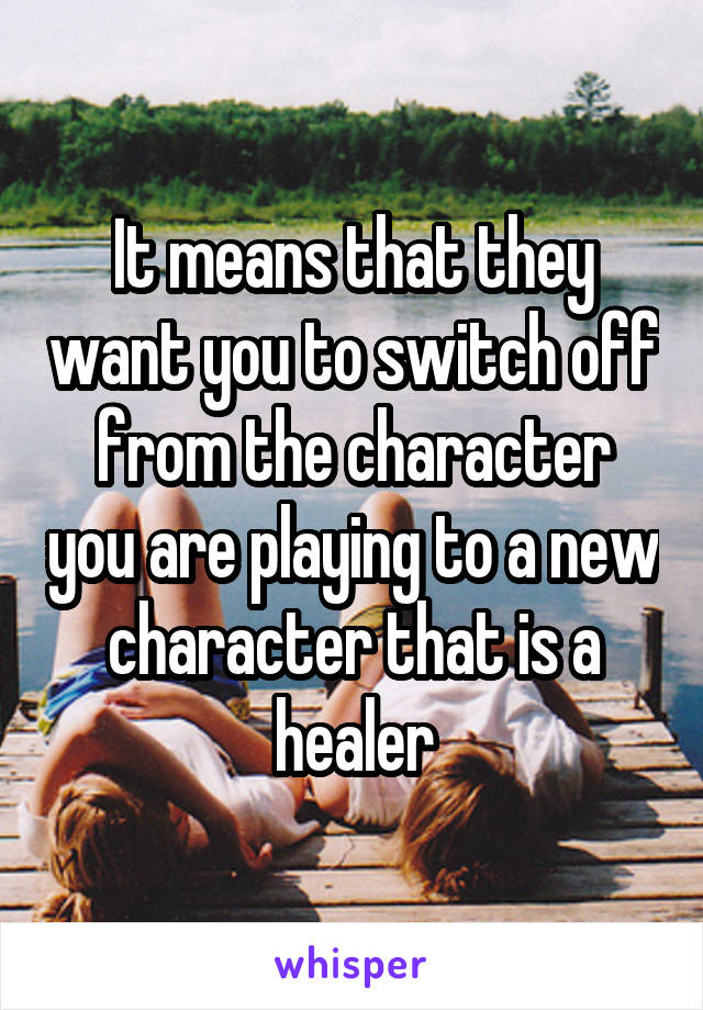 It means that they want you to switch off from the character you are playing to a new character that is a healer