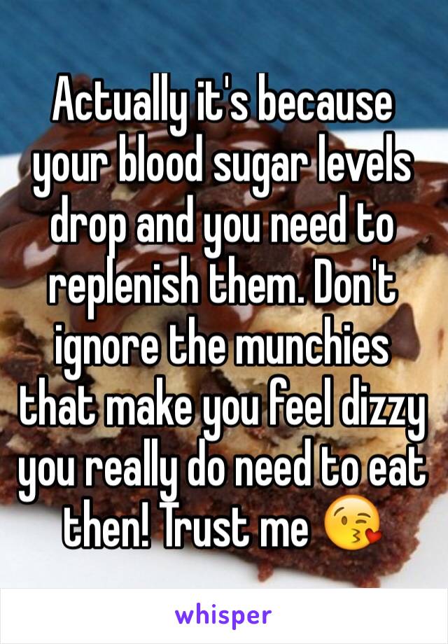 Actually it's because your blood sugar levels drop and you need to replenish them. Don't ignore the munchies that make you feel dizzy you really do need to eat then! Trust me 😘