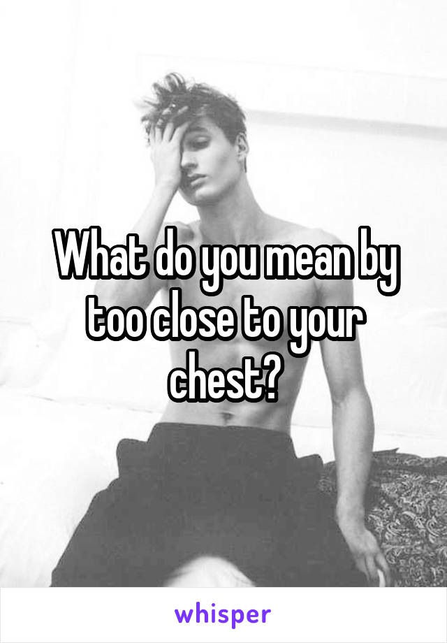 What do you mean by too close to your chest?