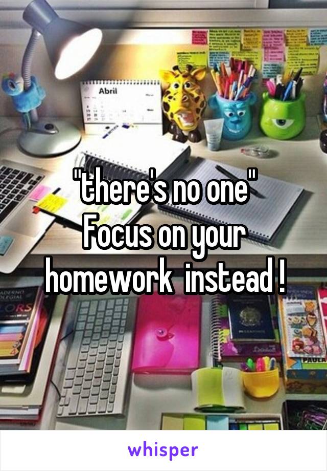 "there's no one"
Focus on your homework  instead !